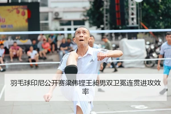 羽毛球印尼公开赛梁伟铿王昶男双卫冕连贯进攻效率