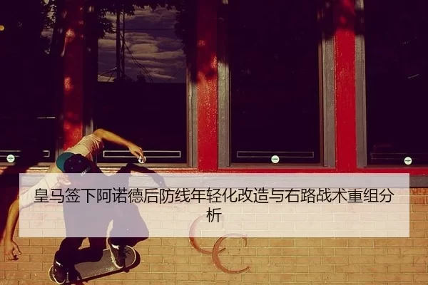皇马签下阿诺德后防线年轻化改造与右路战术重组分析