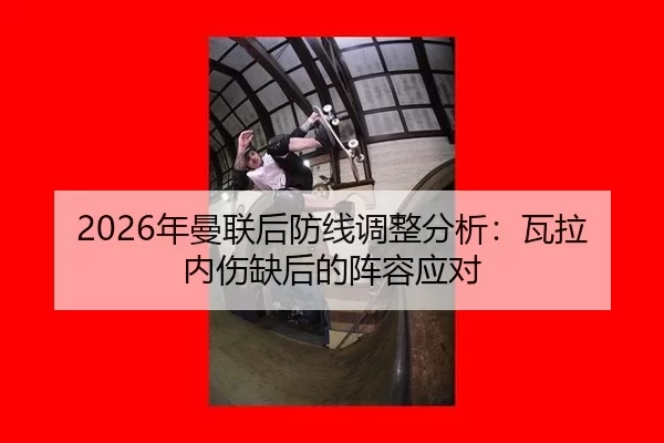 2026年曼联后防线调整分析：瓦拉内伤缺后的阵容应对